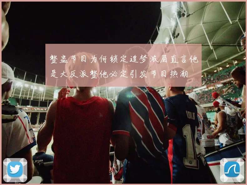 整蛊节目为何锁定追梦浓眉直言他是大反派整他必定引发节目热潮