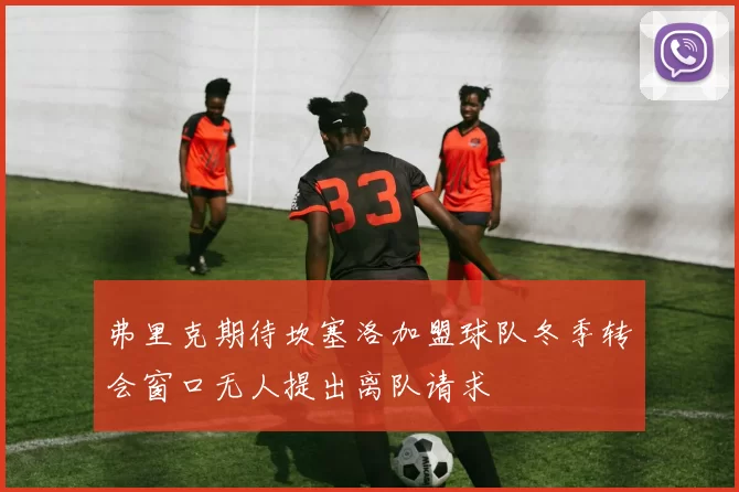 弗里克期待坎塞洛加盟球队冬季转会窗口无人提出离队请求