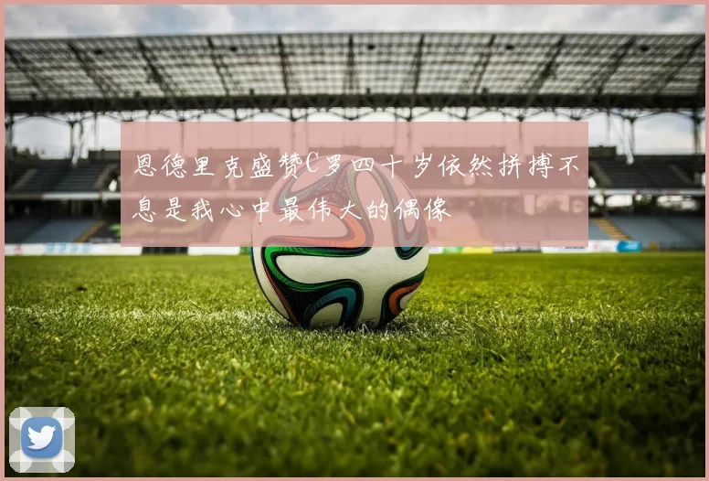 恩德里克盛赞C罗四十岁依然拼搏不息是我心中最伟大的偶像
