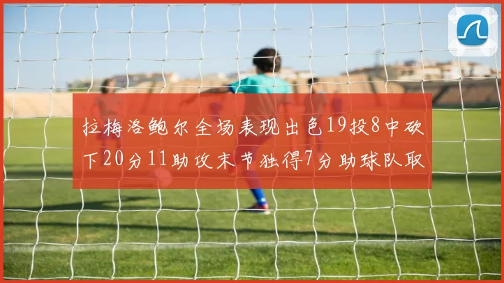 拉梅洛鲍尔全场表现出色19投8中砍下20分11助攻末节独得7分助球队取胜