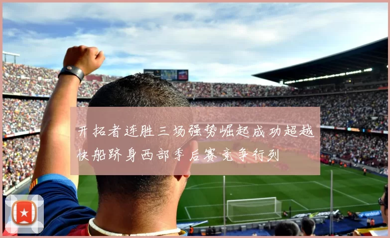 开拓者连胜三场强势崛起成功超越快船跻身西部季后赛竞争行列