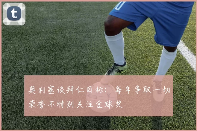 奥利塞谈拜仁目标：每年争取一切荣誉不特别关注金球奖