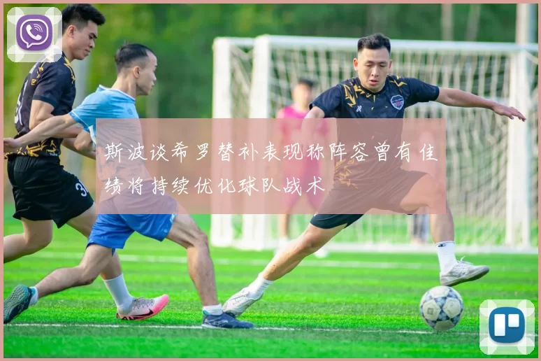 斯波谈希罗替补表现称阵容曾有佳绩将持续优化球队战术
