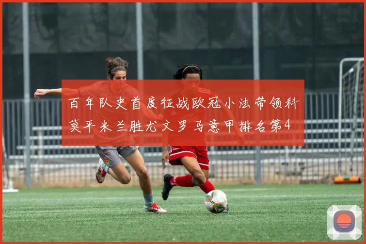 百年队史首度征战欧冠小法带领科莫平米兰胜尤文罗马意甲排名第4