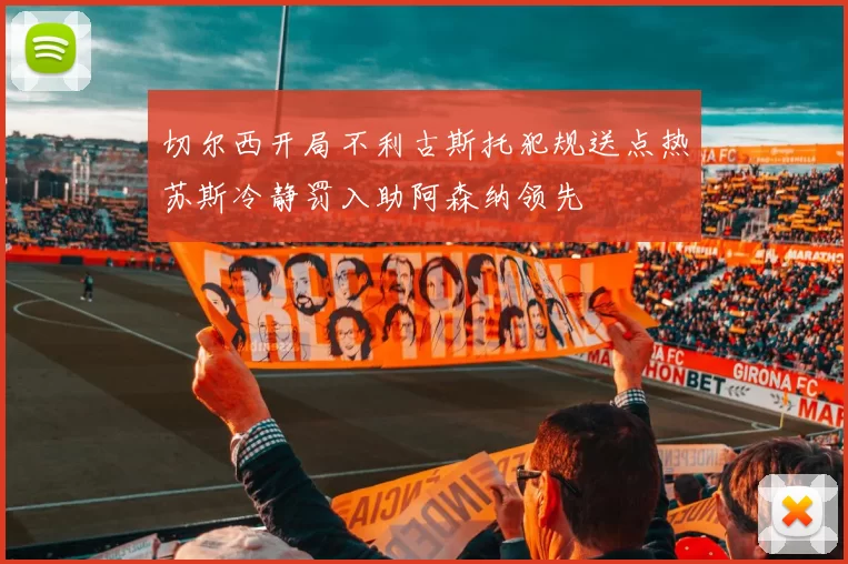 切尔西开局不利古斯托犯规送点热苏斯冷静罚入助阿森纳领先