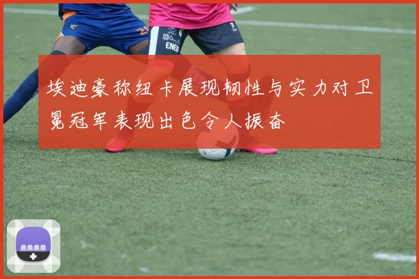 埃迪豪称纽卡展现韧性与实力对卫冕冠军表现出色令人振奋