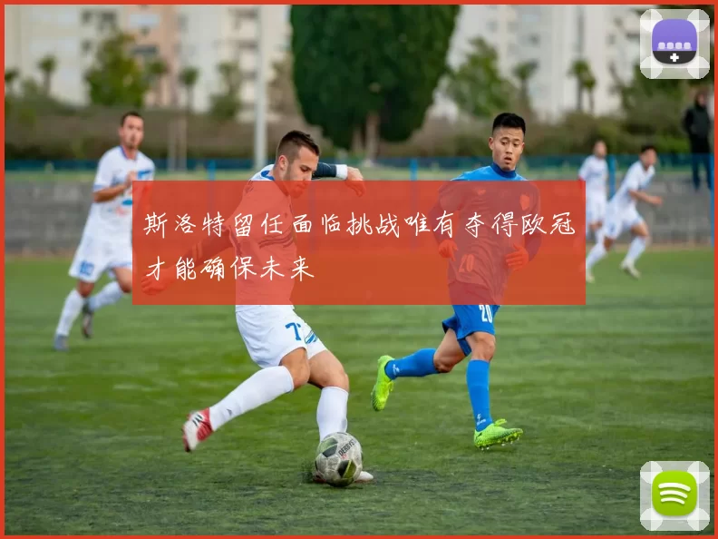 斯洛特留任面临挑战唯有夺得欧冠才能确保未来