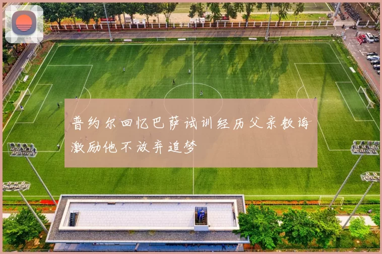 普约尔回忆巴萨试训经历父亲教诲激励他不放弃追梦