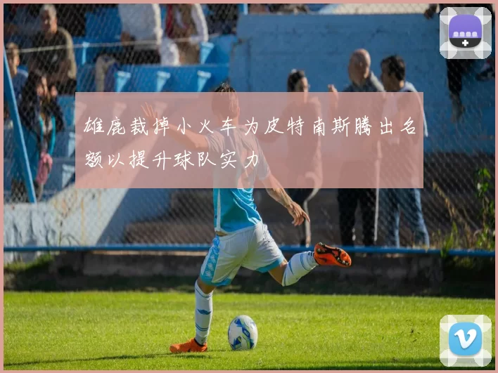 雄鹿裁掉小火车为皮特南斯腾出名额以提升球队实力