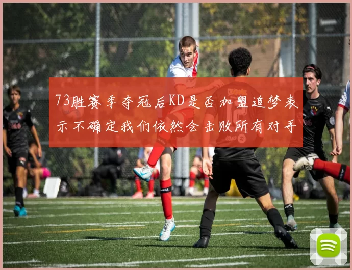 73胜赛季夺冠后KD是否加盟追梦表示不确定我们依然会击败所有对手