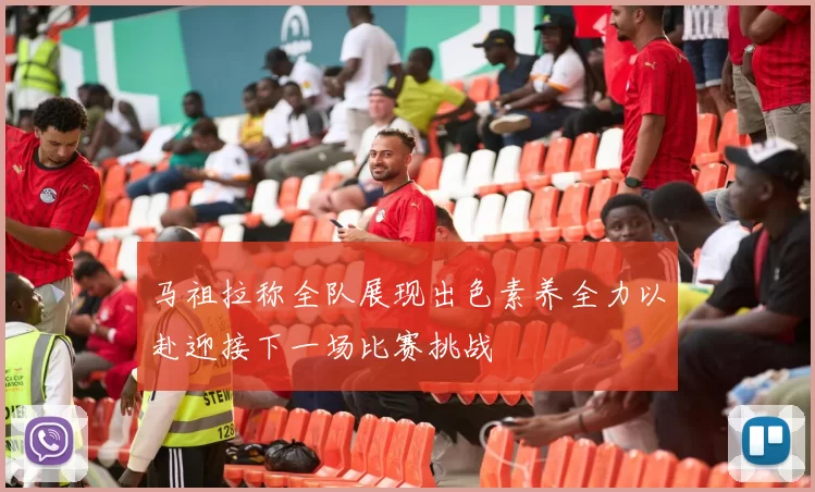 马祖拉称全队展现出色素养全力以赴迎接下一场比赛挑战