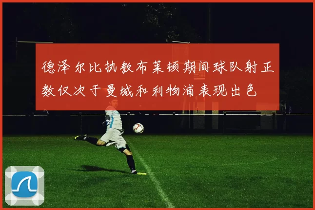 德泽尔比执教布莱顿期间球队射正数仅次于曼城和利物浦表现出色